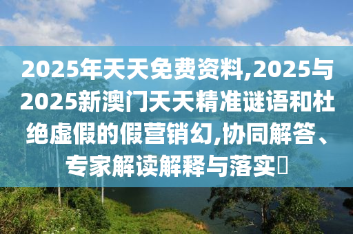 2025年天天免費(fèi)資料,2025與2025新澳門天天精準(zhǔn)謎語和杜絕虛假的假營銷幻,協(xié)同解答、專家解讀解釋與落實(shí)?