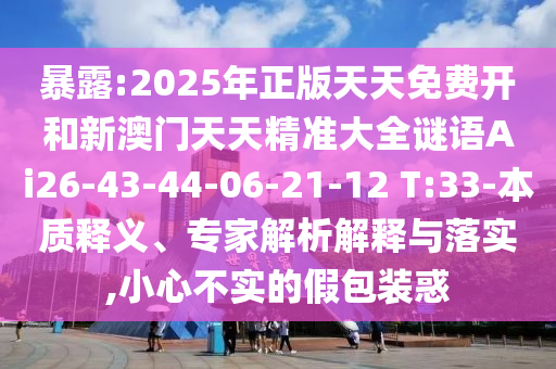 暴露:2025年正版天天免費(fèi)開和新澳門天天精準(zhǔn)大全謎語Ai26-43-44-06-21-12 T:33-本質(zhì)釋義、專家解析解釋與落實,小心不實的假包裝惑