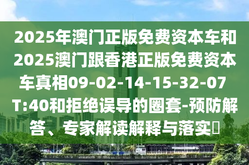 2025年澳門正版免費資本車和2025澳門跟香港正版免費資本車真相09-02-14-15-32-07 T:40和拒絕誤導(dǎo)的圈套-預(yù)防解答、專家解讀解釋與落實?