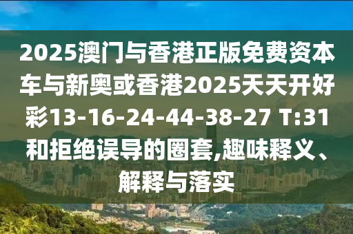 2025澳門與香港正版免費資本車與新奧或香港2025天天開好彩13-16-24-44-38-27 T:31和拒絕誤導(dǎo)的圈套,趣味釋義、解釋與落實