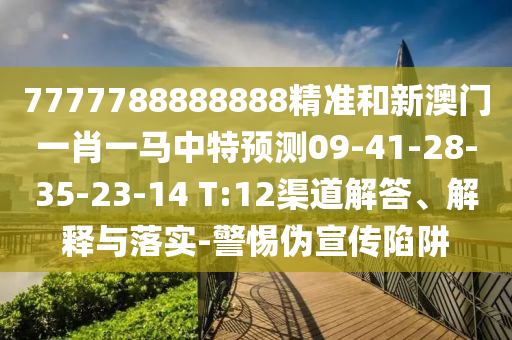 7777788888888精準和新澳門一肖一馬中特預測09-41-28-35-23-14 T:12渠道解答、解釋與落實-警惕偽宣傳陷阱