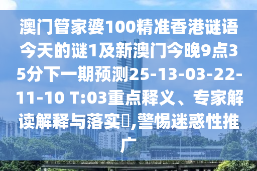 澳門管家婆100精準香港謎語今天的謎1及新澳門今晚9點35分下一期預(yù)測25-13-03-22-11-10 T:03重點釋義、專家解讀解釋與落實?,警惕迷惑性推廣