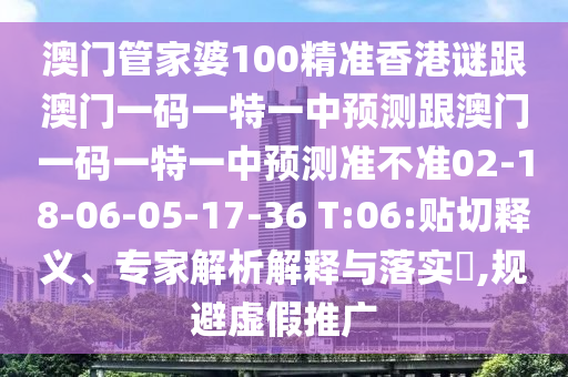 澳門管家婆100精準香港謎跟澳門一碼一特一中預(yù)測跟澳門一碼一特一中預(yù)測準不準02-18-06-05-17-36 T:06:貼切釋義、專家解析解釋與落實?,規(guī)避虛假推廣