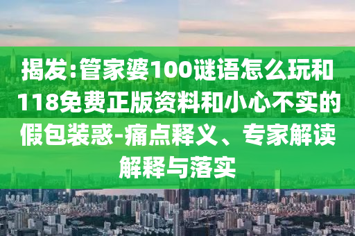 揭發(fā):管家婆100謎語(yǔ)怎么玩和118免費(fèi)正版資料和小心不實(shí)的假包裝惑-痛點(diǎn)釋義、專(zhuān)家解讀解釋與落實(shí)