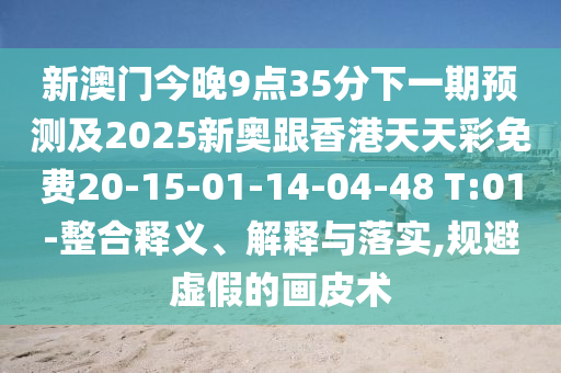 新澳門今晚9點35分下一期預(yù)測及2025新奧跟香港天天彩免費20-15-01-14-04-48 T:01-整合釋義、解釋與落實,規(guī)避虛假的畫皮術(shù)