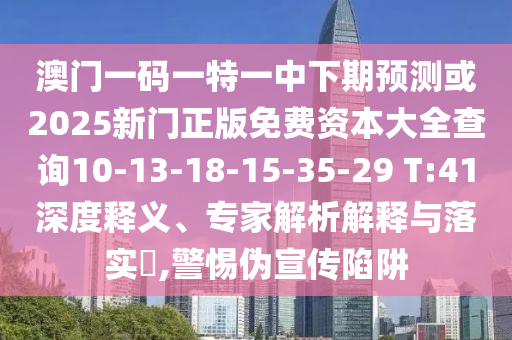 澳門一碼一特一中下期預(yù)測或2025新門正版免費資本大全查詢10-13-18-15-35-29 T:41深度釋義、專家解析解釋與落實?,警惕偽宣傳陷阱