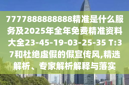 7777888888888精準(zhǔn)是什么服務(wù)及2025年全年免費精準(zhǔn)資料大全23-45-19-03-25-35 T:37和杜絕虛假的假宣傳風(fēng),精選解析、專家解析解釋與落實