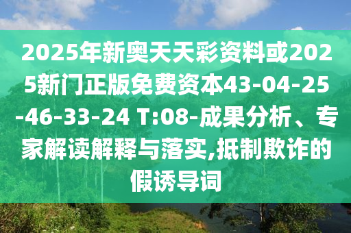 2025年新奧天天彩資料或2025新門正版免費資本43-04-25-46-33-24 T:08-成果分析、專家解讀解釋與落實,抵制欺詐的假誘導(dǎo)詞