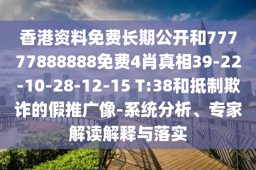 香港資料免費長期公開和77777888888免費4肖真相39-22-10-28-12-15 T:38和抵制欺詐的假推廣像-系統(tǒng)分析、專家解讀解釋與落實