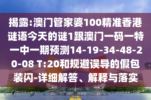 揭露:澳門管家婆100精準(zhǔn)香港謎語今天的謎1跟澳門一碼一特一中一期預(yù)測14-19-34-48-20-08 T:20和規(guī)避誤導(dǎo)的假包裝閃-詳細(xì)解答、解釋與落實