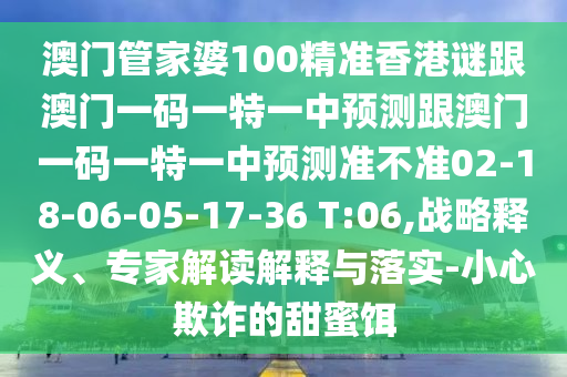 澳門管家婆100精準(zhǔn)香港謎跟澳門一碼一特一中預(yù)測(cè)跟澳門一碼一特一中預(yù)測(cè)準(zhǔn)不準(zhǔn)02-18-06-05-17-36 T:06,戰(zhàn)略釋義、專家解讀解釋與落實(shí)-小心欺詐的甜蜜餌