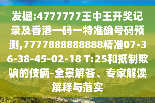 發(fā)掘:4777777王中王開(kāi)獎(jiǎng)記錄及香港一碼一特準(zhǔn)確號(hào)碼預(yù)測(cè),7777888888888精準(zhǔn)07-36-38-45-02-18 T:25和抵制欺騙的伎倆-全景解答、專(zhuān)家解讀解釋與落實(shí)