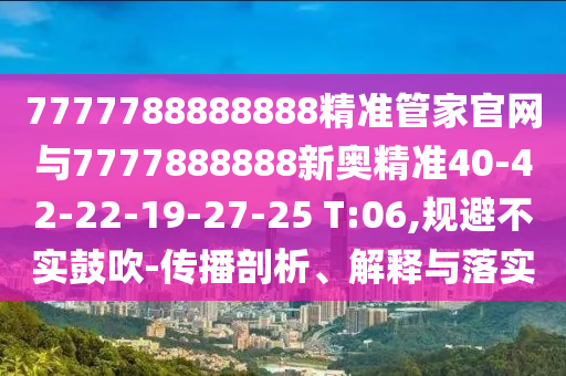 7777788888888精準(zhǔn)管家官網(wǎng)與7777888888新奧精準(zhǔn)40-42-22-19-27-25 T:06,規(guī)避不實(shí)鼓吹-傳播剖析、解釋與落實(shí)