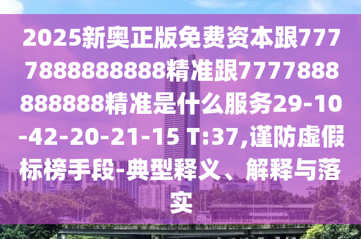 2025新奧正版免費資本跟7777888888888精準(zhǔn)跟7777888888888精準(zhǔn)是什么服務(wù)29-10-42-20-21-15 T:37,謹(jǐn)防虛假標(biāo)榜手段-典型釋義、解釋與落實