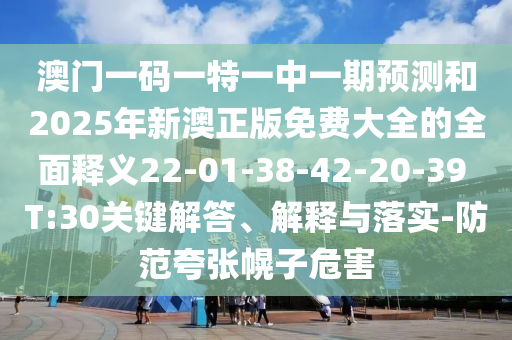 澳門一碼一特一中一期預(yù)測(cè)和2025年新澳正版免費(fèi)大全的全面釋義22-01-38-42-20-39 T:30關(guān)鍵解答、解釋與落實(shí)-防范夸張幌子危害