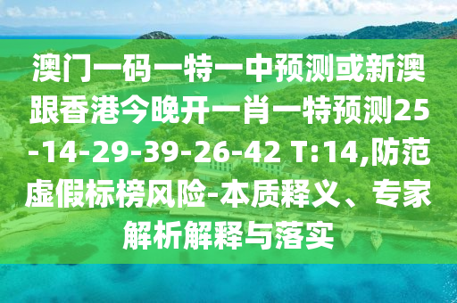 澳門一碼一特一中預(yù)測或新澳跟香港今晚開一肖一特預(yù)測25-14-29-39-26-42 T:14,防范虛假標榜風(fēng)險-本質(zhì)釋義、專家解析解釋與落實