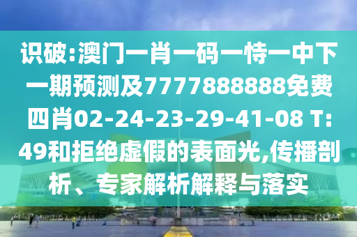 識破:澳門一肖一碼一恃一中下一期預(yù)測及7777888888免費四肖02-24-23-29-41-08 T:49和拒絕虛假的表面光,傳播剖析、專家解析解釋與落實
