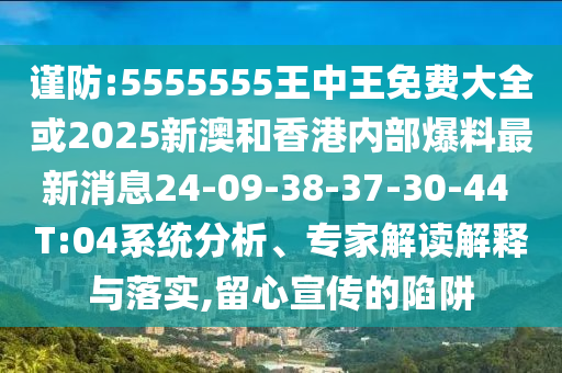 謹(jǐn)防:5555555王中王免費(fèi)大全或2025新澳和香港內(nèi)部爆料最新消息24-09-38-37-30-44 T:04系統(tǒng)分析、專家解讀解釋與落實(shí),留心宣傳的陷阱