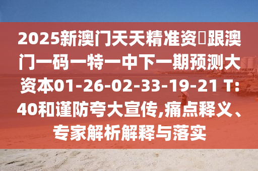 2025新澳門天天精準(zhǔn)資枓跟澳門一碼一特一中下一期預(yù)測(cè)大資本01-26-02-33-19-21 T:40和謹(jǐn)防夸大宣傳,痛點(diǎn)釋義、專家解析解釋與落實(shí)