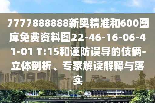 7777888888新奧精準(zhǔn)和600圖庫(kù)免費(fèi)資料圖22-46-16-06-41-01 T:15和謹(jǐn)防誤導(dǎo)的伎倆-立體剖析、專(zhuān)家解讀解釋與落實(shí)