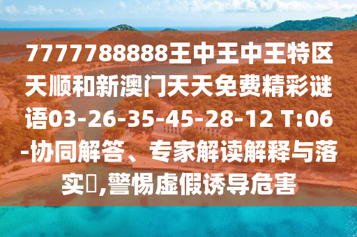 7777788888王中王中王特區(qū)天順和新澳門天天免費精彩謎語03-26-35-45-28-12 T:06-協(xié)同解答、專家解讀解釋與落實?,警惕虛假誘導(dǎo)危害