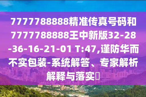 7777788888精準(zhǔn)傳真號(hào)碼和7777788888王中新版32-28-36-16-21-01 T:47,謹(jǐn)防華而不實(shí)包裝-系統(tǒng)解答、專(zhuān)家解析解釋與落實(shí)?