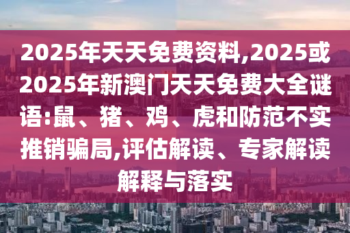 2025年天天免費(fèi)資料,2025或2025年新澳門天天免費(fèi)大全謎語:鼠、豬、雞、虎和防范不實(shí)推銷騙局,評(píng)估解讀、專家解讀解釋與落實(shí)