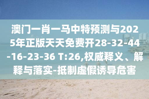 澳門一肖一馬中特預(yù)測(cè)與2025年正版天天免費(fèi)開28-32-44-16-23-36 T:26,權(quán)威釋義、解釋與落實(shí)-抵制虛假誘導(dǎo)危害