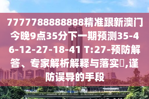 7777788888888精準跟新澳門今晚9點35分下一期預測35-46-12-27-18-41 T:27-預防解答、專家解析解釋與落實?,謹防誤導的手段