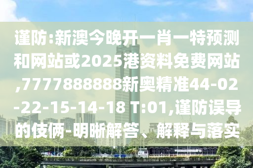 謹(jǐn)防:新澳今晚開一肖一特預(yù)測和網(wǎng)站或2025港資料免費網(wǎng)站,7777888888新奧精準(zhǔn)44-02-22-15-14-18 T:01,謹(jǐn)防誤導(dǎo)的伎倆-明晰解答、解釋與落實