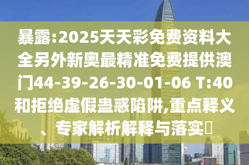 暴露:2025天天彩免費(fèi)資料大全另外新奧最精準(zhǔn)免費(fèi)提供澳門44-39-26-30-01-06 T:40和拒絕虛假蠱惑陷阱,重點(diǎn)釋義、專家解析解釋與落實(shí)?