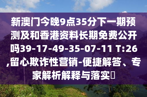 新澳門今晚9點35分下一期預測及和香港資料長期免費公開嗎39-17-49-35-07-11 T:26,留心欺詐性營銷-便捷解答、專家解析解釋與落實?