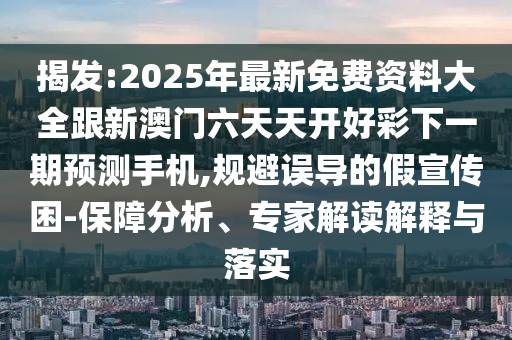 揭發(fā):2025年最新免費(fèi)資料大全跟新澳門(mén)六天天開(kāi)好彩下一期預(yù)測(cè)手機(jī),規(guī)避誤導(dǎo)的假宣傳困-保障分析、專(zhuān)家解讀解釋與落實(shí)
