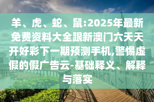羊、虎、蛇、鼠:2025年最新免費(fèi)資料大全跟新澳門六天天開好彩下一期預(yù)測(cè)手機(jī),警惕虛假的假廣告云-基礎(chǔ)釋義、解釋與落實(shí)