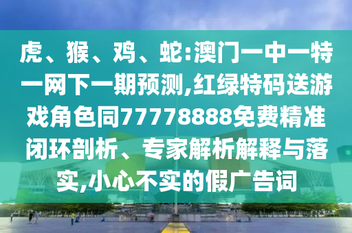 虎、猴、雞、蛇:澳門一中一特一網(wǎng)下一期預(yù)測(cè),紅綠特碼送游戲角色同77778888免費(fèi)精準(zhǔn)閉環(huán)剖析、專家解析解釋與落實(shí),小心不實(shí)的假廣告詞