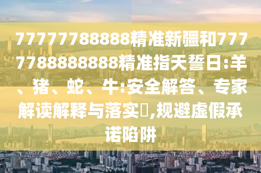 77777788888精準(zhǔn)新疆和7777788888888精準(zhǔn)指天誓日:羊、豬、蛇、牛:安全解答、專家解讀解釋與落實(shí)?,規(guī)避虛假承諾陷阱