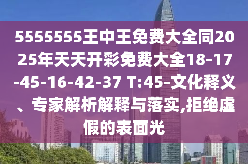 5555555王中王免費(fèi)大全同2025年天天開彩免費(fèi)大全18-17-45-16-42-37 T:45-文化釋義、專家解析解釋與落實(shí),拒絕虛假的表面光