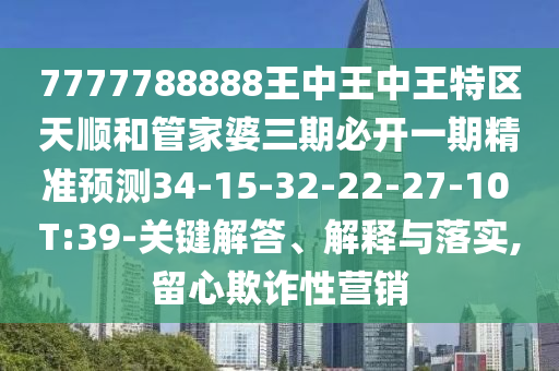 7777788888王中王中王特區(qū)天順和管家婆三期必開一期精準(zhǔn)預(yù)測34-15-32-22-27-10 T:39-關(guān)鍵解答、解釋與落實,留心欺詐性營銷