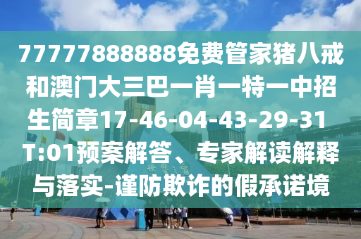 77777888888免費管家豬八戒和澳門大三巴一肖一特一中招生簡章17-46-04-43-29-31 T:01預(yù)案解答、專家解讀解釋與落實-謹防欺詐的假承諾境
