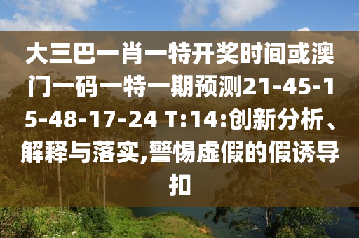大三巴一肖一特開獎(jiǎng)時(shí)間或澳門一碼一特一期預(yù)測(cè)21-45-15-48-17-24 T:14:創(chuàng)新分析、解釋與落實(shí),警惕虛假的假誘導(dǎo)扣