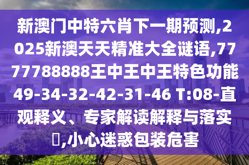 新澳門中特六肖下一期預(yù)測(cè),2025新澳天天精準(zhǔn)大全謎語(yǔ),7777788888王中王中王特色功能49-34-32-42-31-46 T:08-直觀釋義、專家解讀解釋與落實(shí)?,小心迷惑包裝危害