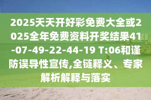 2025天天開好彩免費(fèi)大全或2025全年免費(fèi)資料開獎(jiǎng)結(jié)果41-07-49-22-44-19 T:06和謹(jǐn)防誤導(dǎo)性宣傳,全鏈釋義、專家解析解釋與落實(shí)
