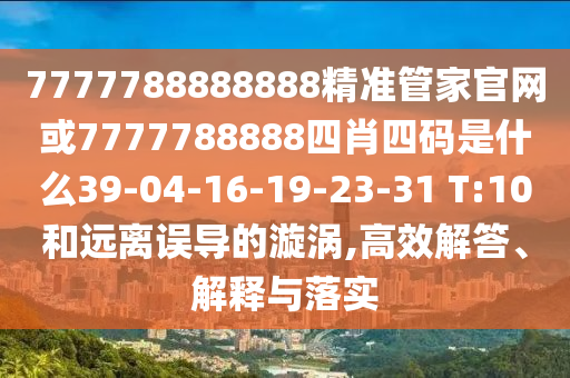 7777788888888精準(zhǔn)管家官網(wǎng)或7777788888四肖四碼是什么39-04-16-19-23-31 T:10和遠(yuǎn)離誤導(dǎo)的漩渦,高效解答、解釋與落實(shí)