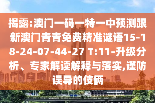 揭露:澳門一碼一特一中預(yù)測跟新澳門青青免費(fèi)精準(zhǔn)謎語15-18-24-07-44-27 T:11-升級分析、專家解讀解釋與落實,謹(jǐn)防誤導(dǎo)的伎倆