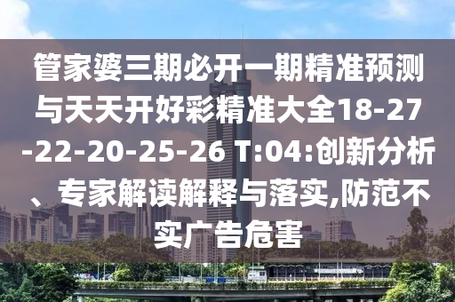 管家婆三期必開一期精準(zhǔn)預(yù)測與天天開好彩精準(zhǔn)大全18-27-22-20-25-26 T:04:創(chuàng)新分析、專家解讀解釋與落實(shí),防范不實(shí)廣告危害