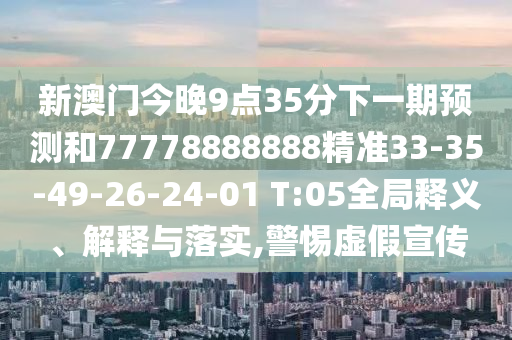 新澳門今晚9點(diǎn)35分下一期預(yù)測(cè)和77778888888精準(zhǔn)33-35-49-26-24-01 T:05全局釋義、解釋與落實(shí),警惕虛假宣傳