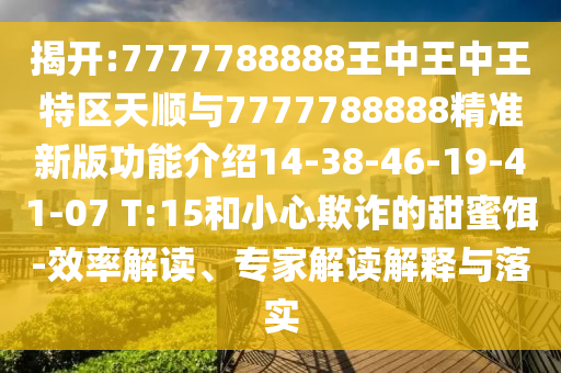 揭開:7777788888王中王中王特區(qū)天順與7777788888精準新版功能介紹14-38-46-19-41-07 T:15和小心欺詐的甜蜜餌-效率解讀、專家解讀解釋與落實