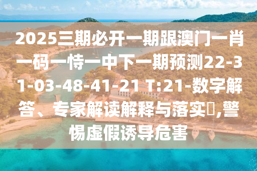 2025三期必開(kāi)一期跟澳門一肖一碼一恃一中下一期預(yù)測(cè)22-31-03-48-41-21 T:21-數(shù)字解答、專家解讀解釋與落實(shí)?,警惕虛假誘導(dǎo)危害