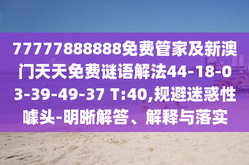 77777888888免費(fèi)管家及新澳門天天免費(fèi)謎語解法44-18-03-39-49-37 T:40,規(guī)避迷惑性噱頭-明晰解答、解釋與落實(shí)