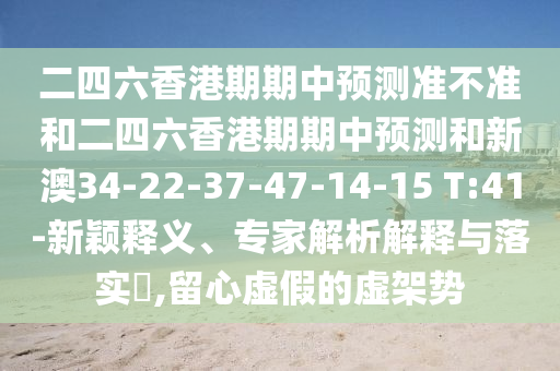 二四六香港期期中預(yù)測(cè)準(zhǔn)不準(zhǔn)和二四六香港期期中預(yù)測(cè)和新澳34-22-37-47-14-15 T:41-新穎釋義、專家解析解釋與落實(shí)?,留心虛假的虛架勢(shì)